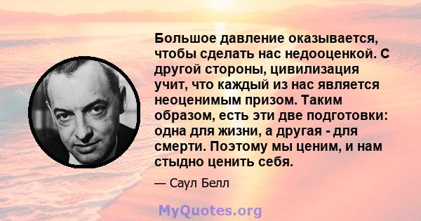 Большое давление оказывается, чтобы сделать нас недооценкой. С другой стороны, цивилизация учит, что каждый из нас является неоценимым призом. Таким образом, есть эти две подготовки: одна для жизни, а другая - для