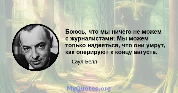 Боюсь, что мы ничего не можем с журналистами; Мы можем только надеяться, что они умрут, как оперируют к концу августа.