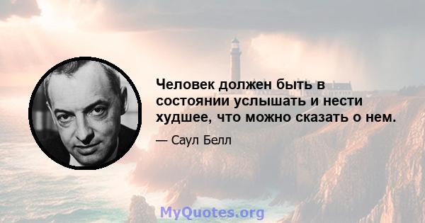 Человек должен быть в состоянии услышать и нести худшее, что можно сказать о нем.