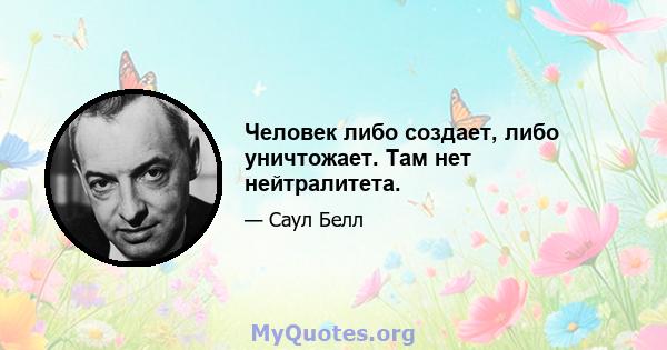 Человек либо создает, либо уничтожает. Там нет нейтралитета.