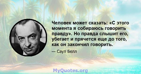 Человек может сказать: «С этого момента я собираюсь говорить правду». Но правда слышит его, убегает и прячется еще до того, как он закончил говорить.