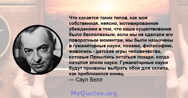 Что касается таких типов, как моя собственная, неясно, мотивированное убеждением в том, что наше существование было бесполезным, если мы не сделали его поворотным моментам, мы были назначены в гуманитарные науки,