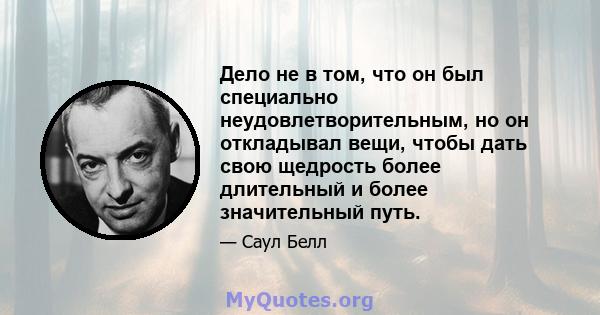 Дело не в том, что он был специально неудовлетворительным, но он откладывал вещи, чтобы дать свою щедрость более длительный и более значительный путь.