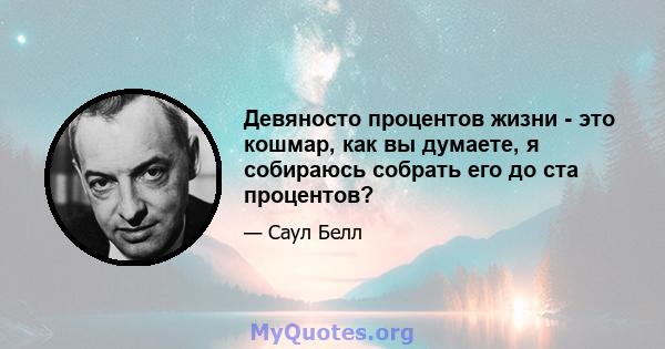 Девяносто процентов жизни - это кошмар, как вы думаете, я собираюсь собрать его до ста процентов?