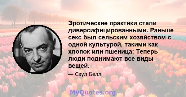 Эротические практики стали диверсифицированными. Раньше секс был сельским хозяйством с одной культурой, такими как хлопок или пшеница; Теперь люди поднимают все виды вещей.