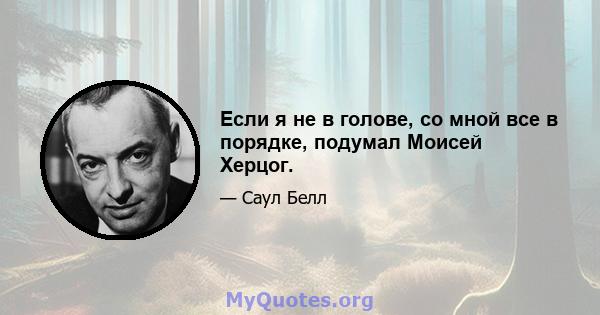 Если я не в голове, со мной все в порядке, подумал Моисей Херцог.