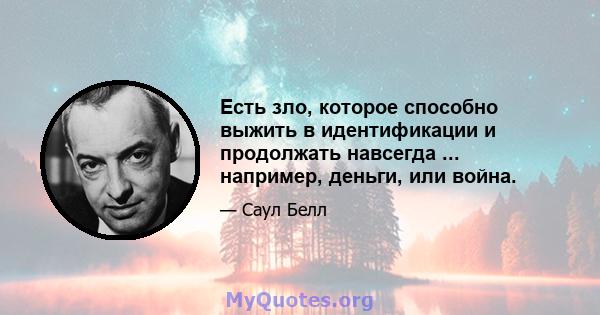 Есть зло, которое способно выжить в идентификации и продолжать навсегда ... например, деньги, или война.