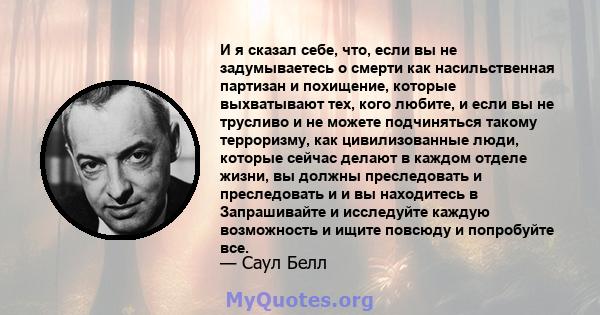 И я сказал себе, что, если вы не задумываетесь о смерти как насильственная партизан и похищение, которые выхватывают тех, кого любите, и если вы не трусливо и не можете подчиняться такому терроризму, как цивилизованные