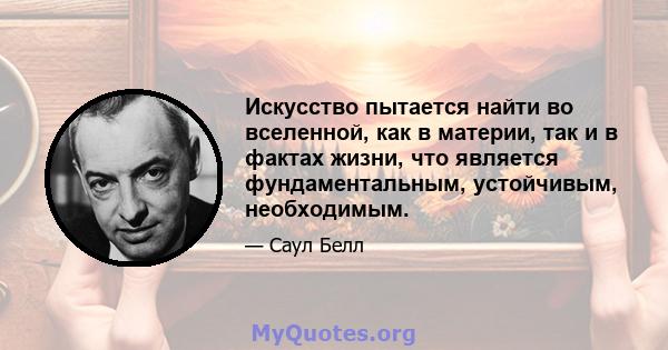 Искусство пытается найти во вселенной, как в материи, так и в фактах жизни, что является фундаментальным, устойчивым, необходимым.