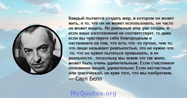 Каждый пытается создать мир, в котором он может жить, и то, что он не может использовать, он часто не может видеть. Но реальный мир уже создан, и если ваше изготовление не соответствует, то даже если вы чувствуете себя