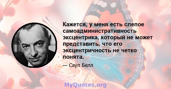 Кажется, у меня есть слепое самоадминистративность эксцентрика, который не может представить, что его эксцентричность не четко понята.