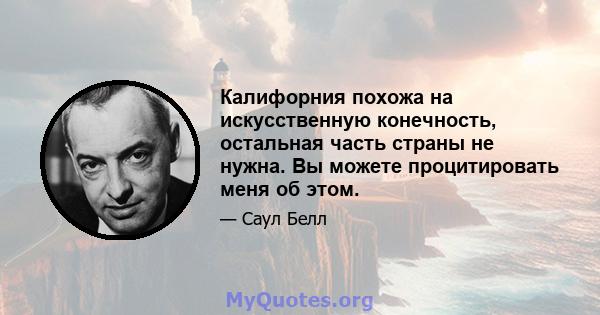 Калифорния похожа на искусственную конечность, остальная часть страны не нужна. Вы можете процитировать меня об этом.