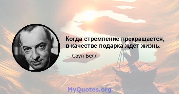 Когда стремление прекращается, в качестве подарка ждет жизнь.