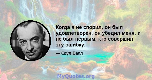 Когда я не спорил, он был удовлетворен, он убедил меня, и не был первым, кто совершил эту ошибку.