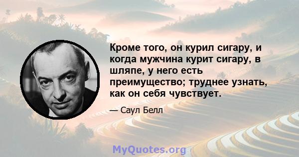 Кроме того, он курил сигару, и когда мужчина курит сигару, в шляпе, у него есть преимущество; труднее узнать, как он себя чувствует.