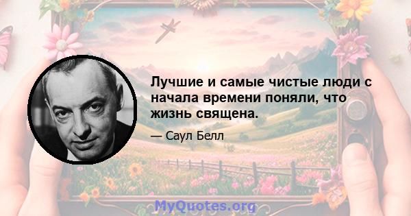 Лучшие и самые чистые люди с начала времени поняли, что жизнь священа.