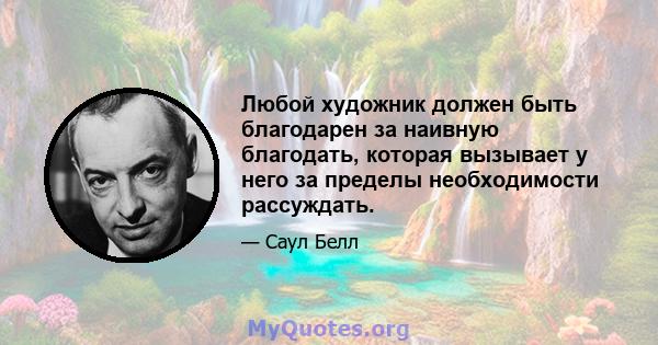 Любой художник должен быть благодарен за наивную благодать, которая вызывает у него за пределы необходимости рассуждать.