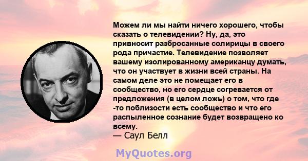 Можем ли мы найти ничего хорошего, чтобы сказать о телевидении? Ну, да, это привносит разбросанные солирицы в своего рода причастие. Телевидение позволяет вашему изолированному американцу думать, что он участвует в