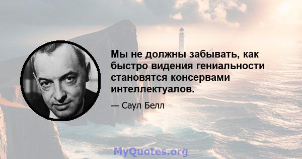 Мы не должны забывать, как быстро видения гениальности становятся консервами интеллектуалов.