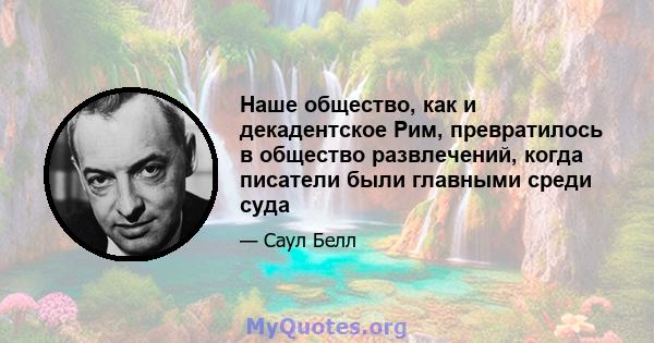 Наше общество, как и декадентское Рим, превратилось в общество развлечений, когда писатели были главными среди суда