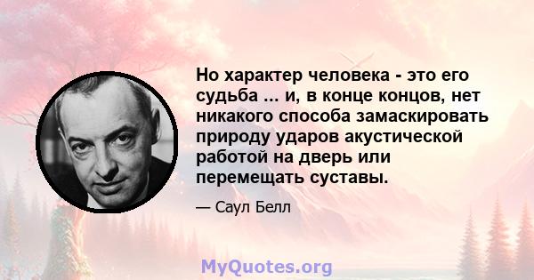 Но характер человека - это его судьба ... и, в конце концов, нет никакого способа замаскировать природу ударов акустической работой на дверь или перемещать суставы.