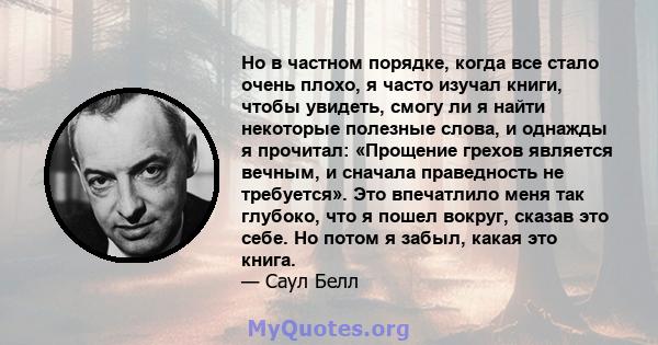 Но в частном порядке, когда все стало очень плохо, я часто изучал книги, чтобы увидеть, смогу ли я найти некоторые полезные слова, и однажды я прочитал: «Прощение грехов является вечным, и сначала праведность не