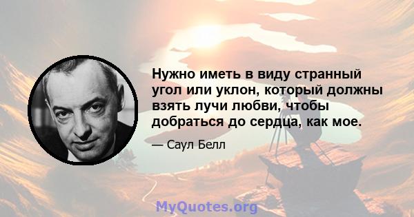 Нужно иметь в виду странный угол или уклон, который должны взять лучи любви, чтобы добраться до сердца, как мое.