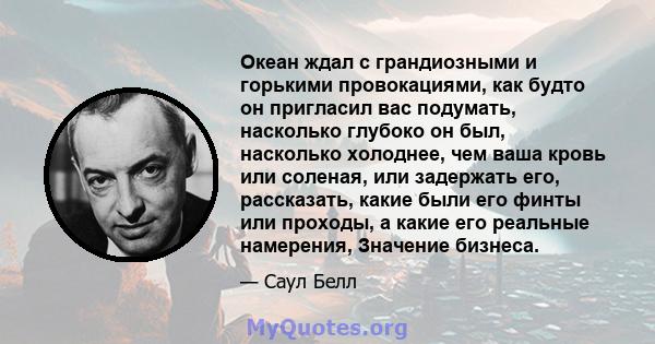 Океан ждал с грандиозными и горькими провокациями, как будто он пригласил вас подумать, насколько глубоко он был, насколько холоднее, чем ваша кровь или соленая, или задержать его, рассказать, какие были его финты или