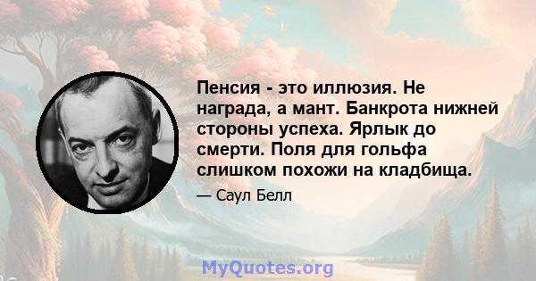 Пенсия - это иллюзия. Не награда, а мант. Банкрота нижней стороны успеха. Ярлык до смерти. Поля для гольфа слишком похожи на кладбища.