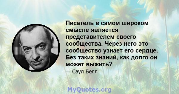 Писатель в самом широком смысле является представителем своего сообщества. Через него это сообщество узнает его сердце. Без таких знаний, как долго он может выжить?