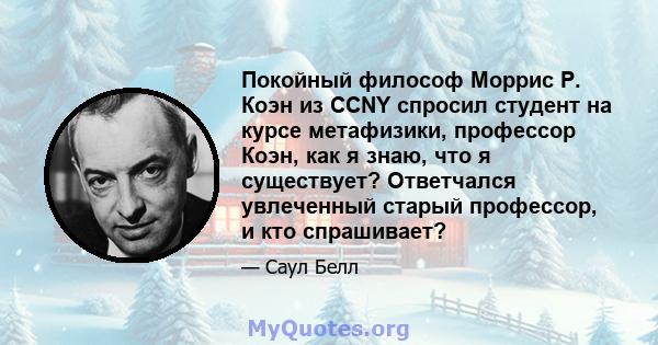 Покойный философ Моррис Р. Коэн из CCNY спросил студент на курсе метафизики, профессор Коэн, как я знаю, что я существует? Ответчался увлеченный старый профессор, и кто спрашивает?