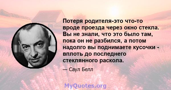 Потеря родителя-это что-то вроде проезда через окно стекла. Вы не знали, что это было там, пока он не разбился, а потом надолго вы поднимаете кусочки - вплоть до последнего стеклянного раскола.