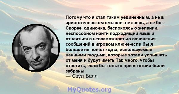 Потому что я стал таким уединенным, а не в аристотелевском смысле: не зверь, а не бог. Скорее, одиночка, беспокоясь о желании, неспособном найти подходящий язык и отчаяться с невозможностью сочинения сообщений в игровом 