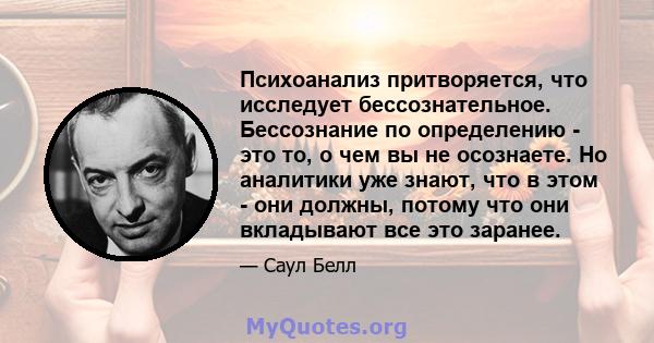 Психоанализ притворяется, что исследует бессознательное. Бессознание по определению - это то, о чем вы не осознаете. Но аналитики уже знают, что в этом - они должны, потому что они вкладывают все это заранее.