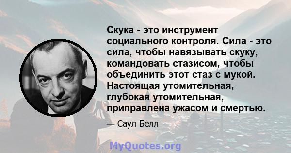 Скука - это инструмент социального контроля. Сила - это сила, чтобы навязывать скуку, командовать стазисом, чтобы объединить этот стаз с мукой. Настоящая утомительная, глубокая утомительная, приправлена ​​ужасом и