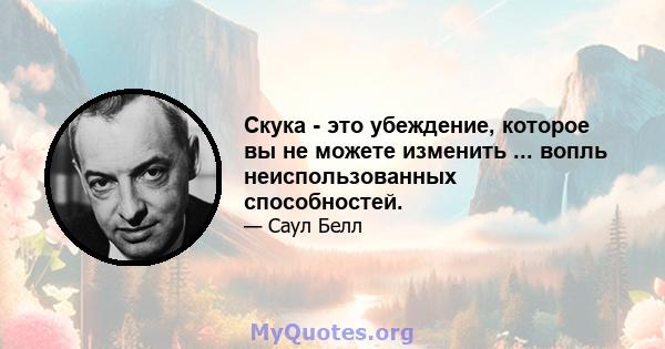 Скука - это убеждение, которое вы не можете изменить ... вопль неиспользованных способностей.