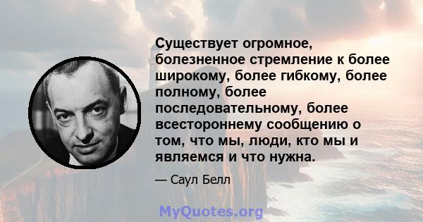 Существует огромное, болезненное стремление к более широкому, более гибкому, более полному, более последовательному, более всестороннему сообщению о том, что мы, люди, кто мы и являемся и что нужна.