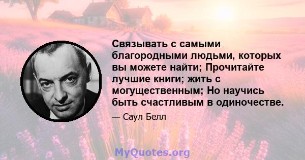 Связывать с самыми благородными людьми, которых вы можете найти; Прочитайте лучшие книги; жить с могущественным; Но научись быть счастливым в одиночестве.