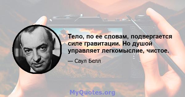 Тело, по ее словам, подвергается силе гравитации. Но душой управляет легкомыслие, чистое.