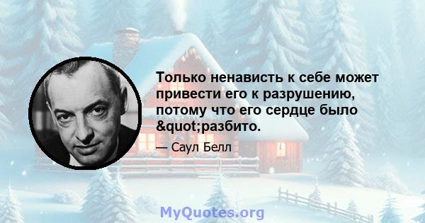 Только ненависть к себе может привести его к разрушению, потому что его сердце было "разбито.