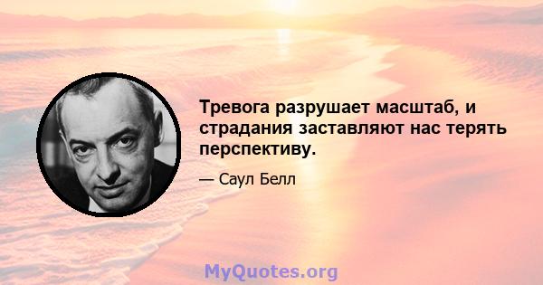 Тревога разрушает масштаб, и страдания заставляют нас терять перспективу.