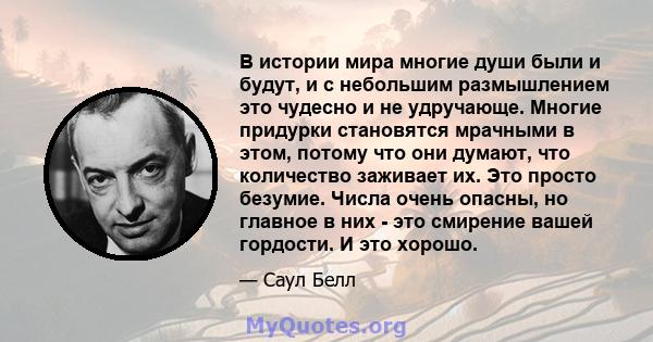 В истории мира многие души были и будут, и с небольшим размышлением это чудесно и не удручающе. Многие придурки становятся мрачными в этом, потому что они думают, что количество заживает их. Это просто безумие. Числа