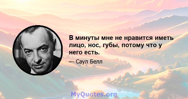 В минуты мне не нравится иметь лицо, нос, губы, потому что у него есть.