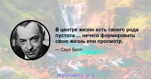 В центре жизни есть своего рода пустота ... нечего формировать свою жизнь или просмотр.