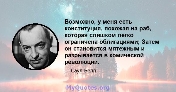 Возможно, у меня есть конституция, похожая на раб, которая слишком легко ограничена облигациями; Затем он становится мятежным и разрывается в комической революции.