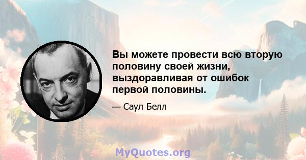 Вы можете провести всю вторую половину своей жизни, выздоравливая от ошибок первой половины.