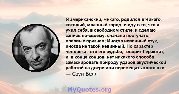 Я американский, Чикаго, родился в Чикаго, который, мрачный город, и иду в то, что я учил себя, в свободном стиле, и сделаю запись по-своему: сначала постучать, впервые признал; Иногда невинный стук, иногда не такой