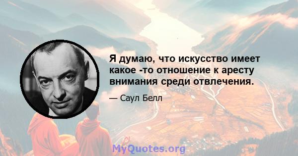 Я думаю, что искусство имеет какое -то отношение к аресту внимания среди отвлечения.