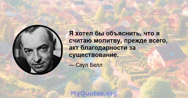 Я хотел бы объяснить, что я считаю молитву, прежде всего, акт благодарности за существование.