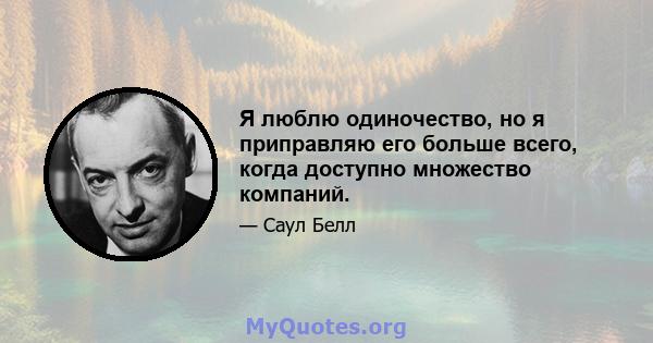 Я люблю одиночество, но я приправляю его больше всего, когда доступно множество компаний.